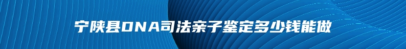 宁陕县DNA司法亲子鉴定多少钱能做