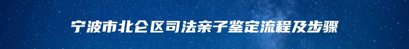 宁波市北仑区司法亲子鉴定流程及步骤