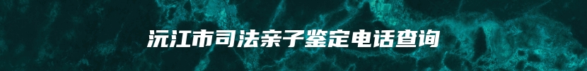 沅江市司法亲子鉴定电话查询