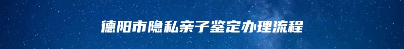 德阳市隐私亲子鉴定办理流程