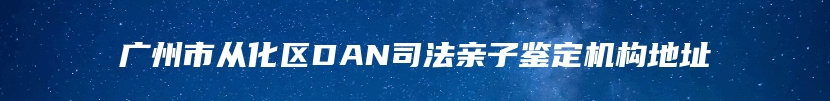 广州市从化区DAN司法亲子鉴定机构地址