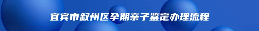 宜宾市叙州区孕期亲子鉴定办理流程