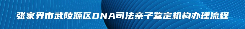 张家界市武陵源区DNA司法亲子鉴定机构办理流程