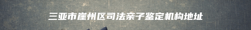 三亚市崖州区司法亲子鉴定机构地址