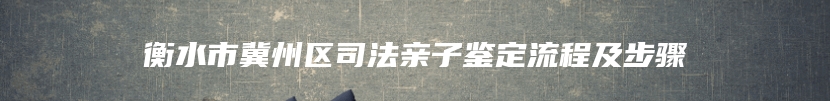 衡水市冀州区司法亲子鉴定流程及步骤