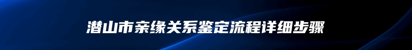 潜山市亲缘关系鉴定流程详细步骤