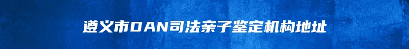 遵义市DAN司法亲子鉴定机构地址