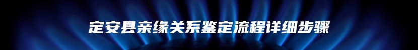 定安县亲缘关系鉴定流程详细步骤