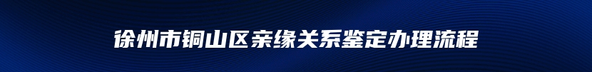 徐州市铜山区亲缘关系鉴定办理流程