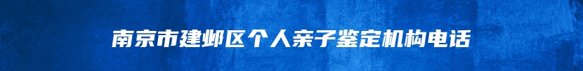 南京市建邺区个人亲子鉴定机构电话