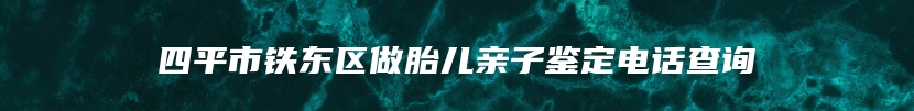 四平市铁东区做胎儿亲子鉴定电话查询