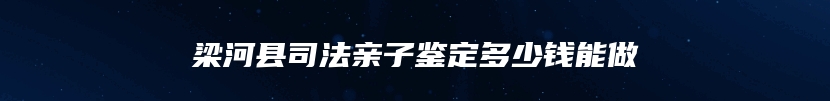 梁河县司法亲子鉴定多少钱能做