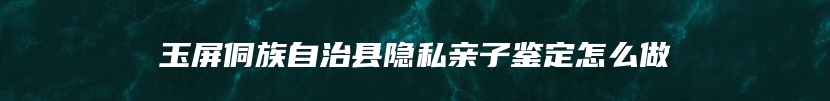 玉屏侗族自治县隐私亲子鉴定怎么做