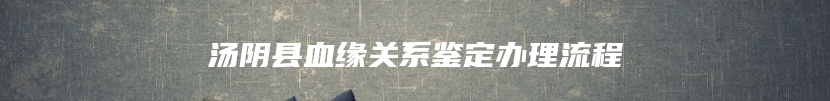 汤阴县血缘关系鉴定办理流程