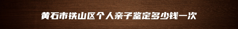 黄石市铁山区个人亲子鉴定多少钱一次