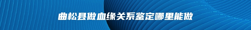 曲松县做血缘关系鉴定哪里能做