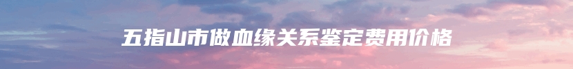 五指山市做血缘关系鉴定费用价格