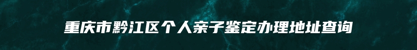 重庆市黔江区个人亲子鉴定办理地址查询