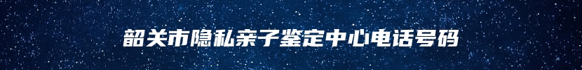 韶关市隐私亲子鉴定中心电话号码