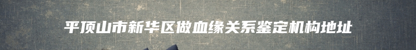 平顶山市新华区做血缘关系鉴定机构地址