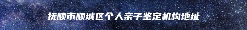 抚顺市顺城区个人亲子鉴定机构地址