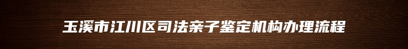 玉溪市江川区司法亲子鉴定机构办理流程