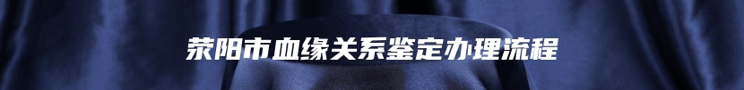 荥阳市血缘关系鉴定办理流程