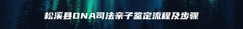 松溪县DNA司法亲子鉴定流程及步骤