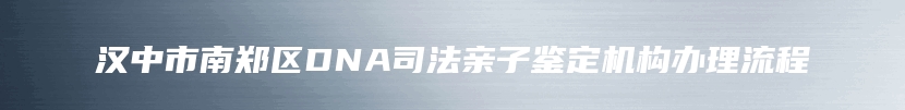 汉中市南郑区DNA司法亲子鉴定机构办理流程