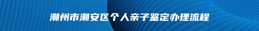 潮州市潮安区个人亲子鉴定办理流程