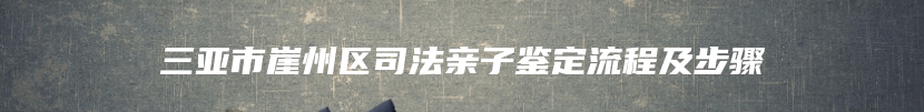 三亚市崖州区司法亲子鉴定流程及步骤