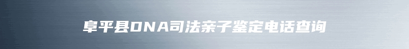 阜平县DNA司法亲子鉴定电话查询