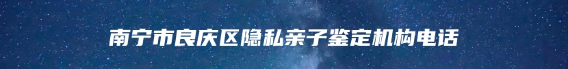 南宁市良庆区隐私亲子鉴定机构电话