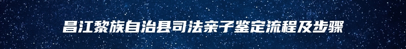 昌江黎族自治县司法亲子鉴定流程及步骤