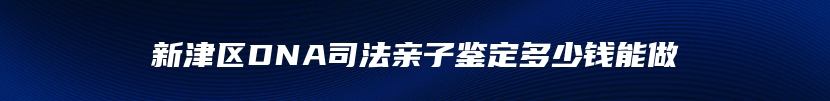 新津区DNA司法亲子鉴定多少钱能做