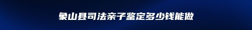 象山县司法亲子鉴定多少钱能做