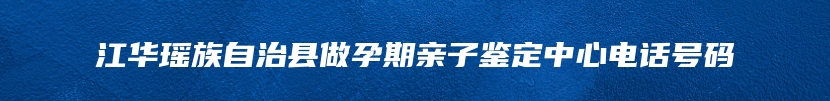 江华瑶族自治县做孕期亲子鉴定中心电话号码