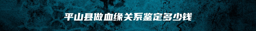 平山县做血缘关系鉴定多少钱