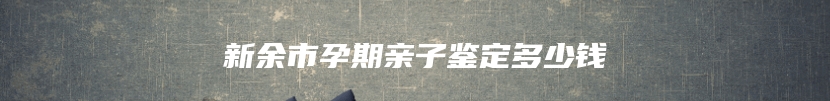 新余市孕期亲子鉴定多少钱