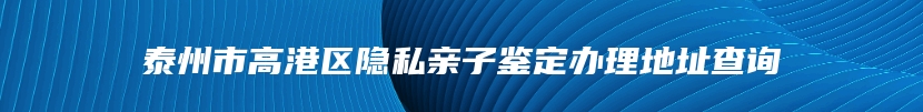 泰州市高港区隐私亲子鉴定办理地址查询