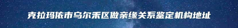 克拉玛依市乌尔禾区做亲缘关系鉴定机构地址