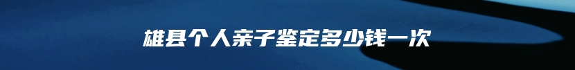 雄县个人亲子鉴定多少钱一次