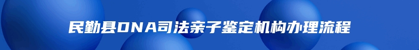 民勤县DNA司法亲子鉴定机构办理流程