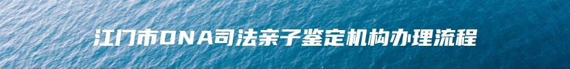 江门市DNA司法亲子鉴定机构办理流程