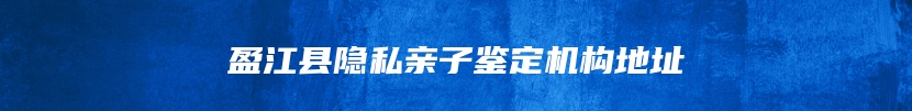 盈江县隐私亲子鉴定机构地址