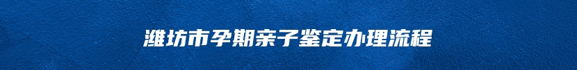 潍坊市孕期亲子鉴定办理流程