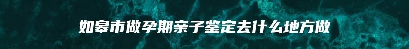 如皋市做孕期亲子鉴定去什么地方做