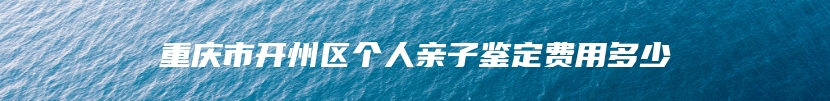 重庆市开州区个人亲子鉴定费用多少