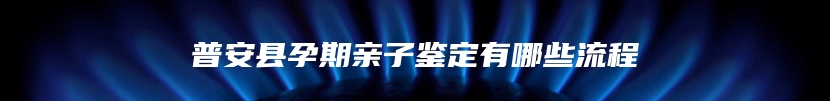 普安县孕期亲子鉴定有哪些流程