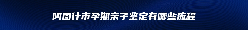 阿图什市孕期亲子鉴定有哪些流程